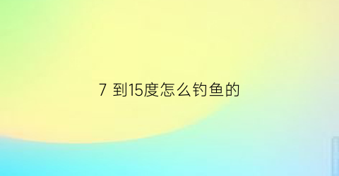 7 到15度怎么钓鱼的